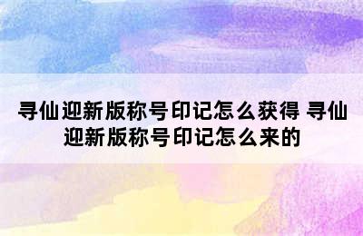 寻仙迎新版称号印记怎么获得 寻仙迎新版称号印记怎么来的